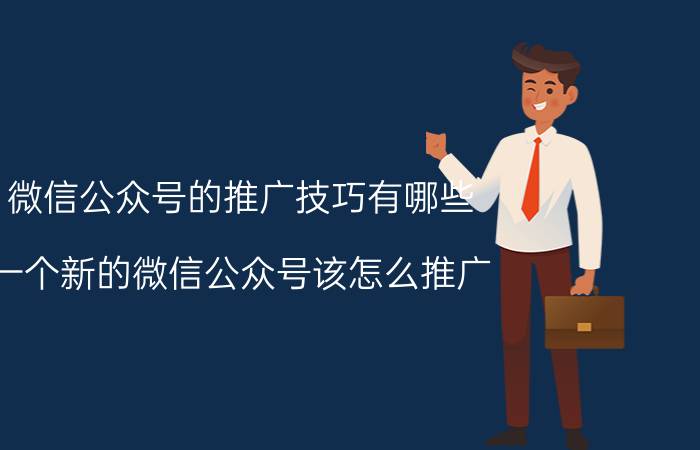 微信公众号的推广技巧有哪些 一个新的微信公众号该怎么推广？